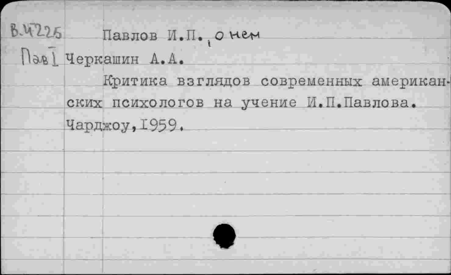 ﻿Павлов И.П,(Онем Черкашин А.А.
Критика взглядов современных американ ских психологов на учение И.П.Павлова. Чарджоу,1959.